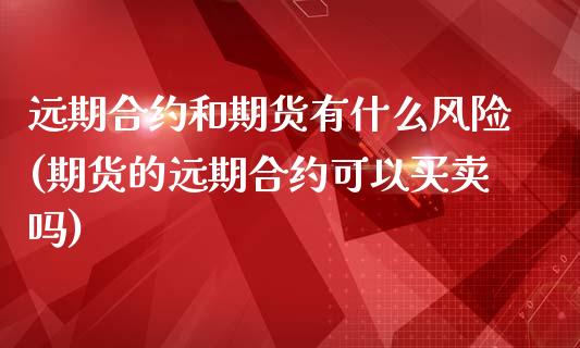 远期合约和期货有什么风险(期货的远期合约可以买卖吗)_https://gjqh.wpmee.com_期货百科_第1张