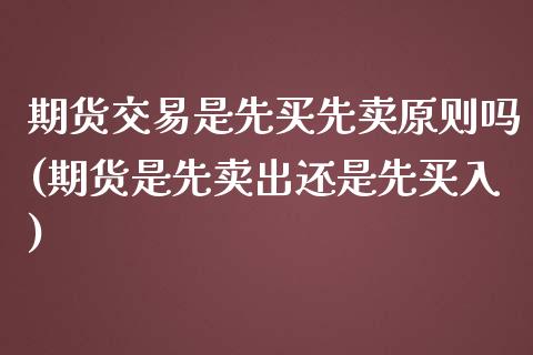 期货交易是先买先卖原则吗(期货是先卖出还是先买入)_https://gjqh.wpmee.com_期货平台_第1张