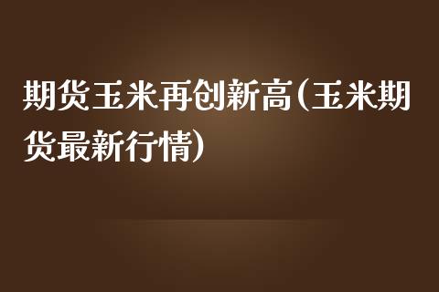 期货玉米再创新高(玉米期货最新行情)_https://gjqh.wpmee.com_期货平台_第1张