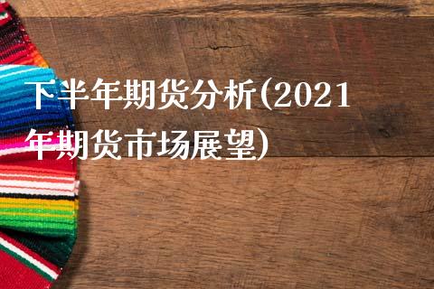 下半年期货分析(2021年期货市场展望)_https://gjqh.wpmee.com_期货新闻_第1张