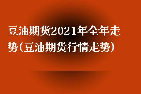 豆油期货2021年全年走势(豆油期货行情走势)_https://gjqh.wpmee.com_期货平台_第1张