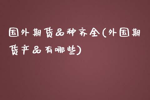 国外期货品种齐全(外国期货产品有哪些)_https://gjqh.wpmee.com_期货百科_第1张