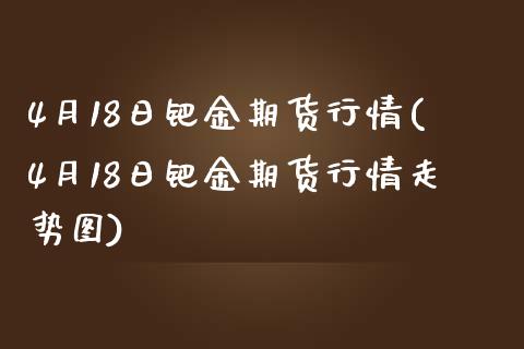 4月18日钯金期货行情(4月18日钯金期货行情走势图)_https://gjqh.wpmee.com_期货平台_第1张