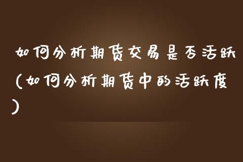 如何分析期货交易是否活跃(如何分析期货中的活跃度)_https://gjqh.wpmee.com_期货百科_第1张