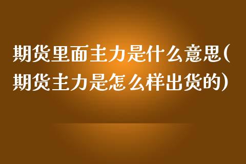 期货里面主力是什么意思(期货主力是怎么样出货的)_https://gjqh.wpmee.com_期货开户_第1张