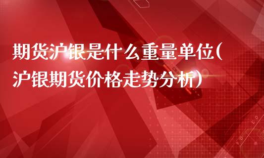 期货沪银是什么重量单位(沪银期货价格走势分析)_https://gjqh.wpmee.com_国际期货_第1张