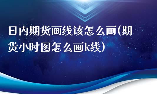 日内期货画线该怎么画(期货小时图怎么画k线)_https://gjqh.wpmee.com_期货开户_第1张