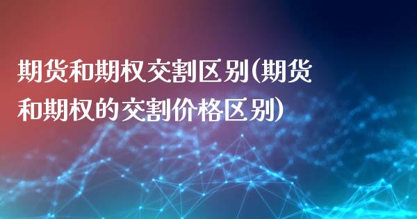 期货和期权交割区别(期货和期权的交割价格区别)_https://gjqh.wpmee.com_期货新闻_第1张