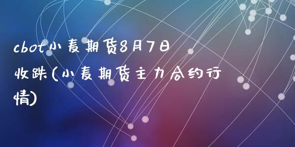 cbot小麦期货8月7日收跌(小麦期货主力合约行情)_https://gjqh.wpmee.com_期货平台_第1张