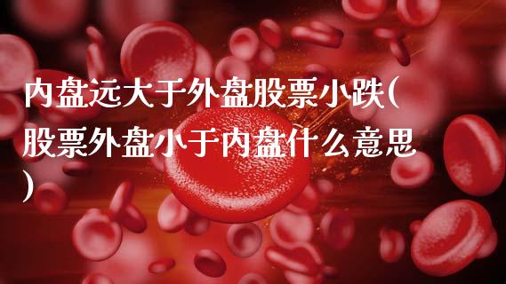 内盘远大于外盘股票小跌(股票外盘小于内盘什么意思)_https://gjqh.wpmee.com_期货开户_第1张