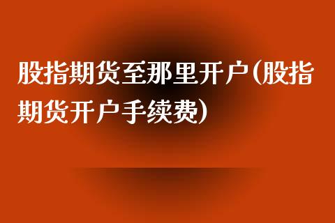 股指期货至那里开户(股指期货开户手续费)_https://gjqh.wpmee.com_期货开户_第1张