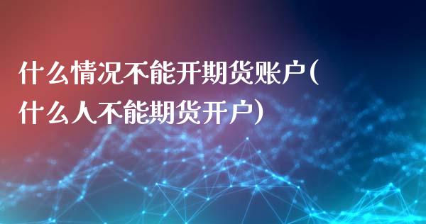 什么情况不能开期货账户(什么人不能期货开户)_https://gjqh.wpmee.com_国际期货_第1张