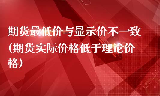 期货最低价与显示价不一致(期货实际价格低于理论价格)_https://gjqh.wpmee.com_期货新闻_第1张