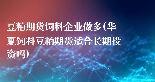 豆粕期货饲料企业做多(华夏饲料豆粕期货适合长期投资吗)_https://gjqh.wpmee.com_期货百科_第1张