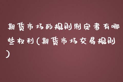 期货市场的规则制定者有哪些权利(期货市场交易规则)_https://gjqh.wpmee.com_期货平台_第1张