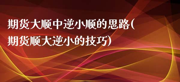 期货大顺中逆小顺的思路(期货顺大逆小的技巧)_https://gjqh.wpmee.com_期货新闻_第1张