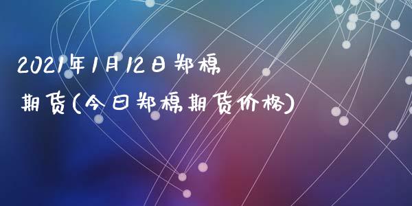 2021年1月12日郑棉期货(今曰郑棉期货价格)_https://gjqh.wpmee.com_国际期货_第1张