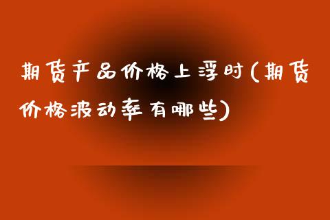 期货产品价格上浮时(期货价格波动率有哪些)_https://gjqh.wpmee.com_期货新闻_第1张