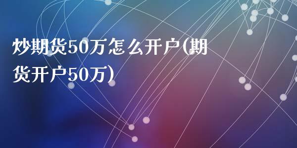 炒期货50万怎么开户(期货开户50万)_https://gjqh.wpmee.com_国际期货_第1张