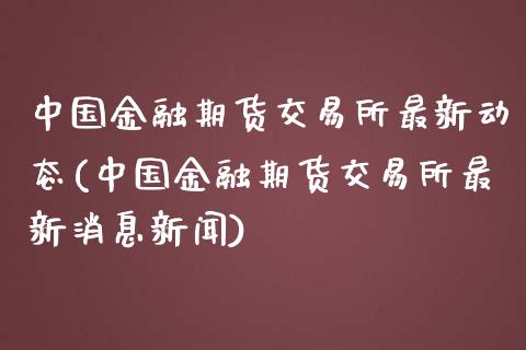 中国金融期货交易所最新动态(中国金融期货交易所最新消息新闻)_https://gjqh.wpmee.com_国际期货_第1张