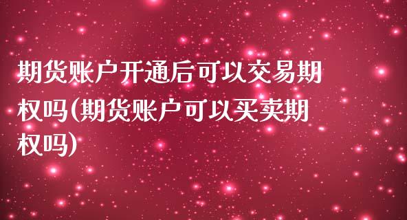 期货账户开通后可以交易期权吗(期货账户可以买卖期权吗)_https://gjqh.wpmee.com_期货百科_第1张