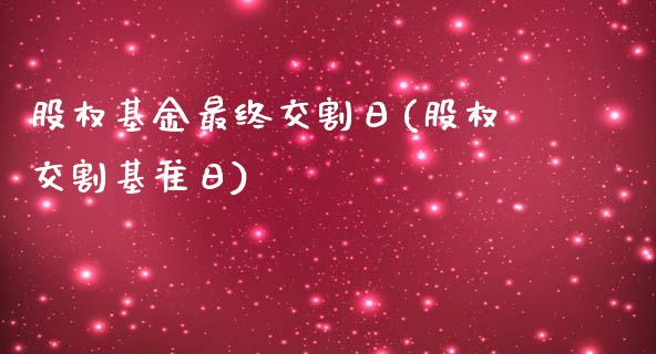 股权基金最终交割日(股权交割基准日)_https://gjqh.wpmee.com_期货新闻_第1张