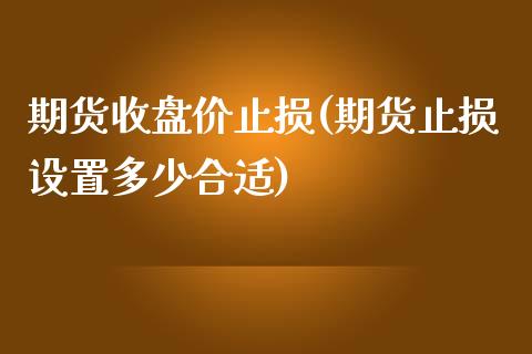 期货收盘价止损(期货止损设置多少合适)_https://gjqh.wpmee.com_期货平台_第1张