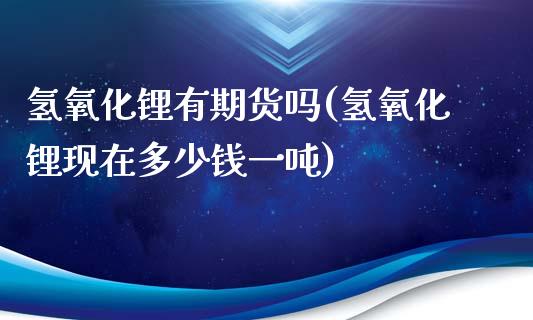 氢氧化锂有期货吗(氢氧化锂现在多少钱一吨)_https://gjqh.wpmee.com_期货新闻_第1张