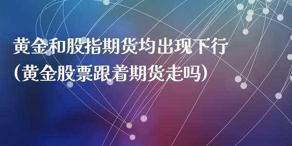 黄金和股指期货均出现下行(黄金股票跟着期货走吗)_https://gjqh.wpmee.com_期货新闻_第1张