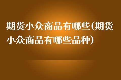 期货小众商品有哪些(期货小众商品有哪些品种)_https://gjqh.wpmee.com_期货百科_第1张