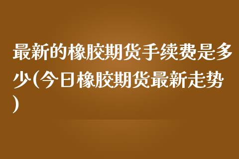 最新的橡胶期货手续费是多少(今日橡胶期货最新走势)_https://gjqh.wpmee.com_国际期货_第1张