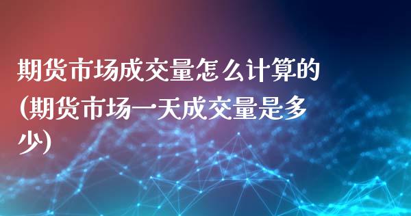 期货市场成交量怎么计算的(期货市场一天成交量是多少)_https://gjqh.wpmee.com_国际期货_第1张