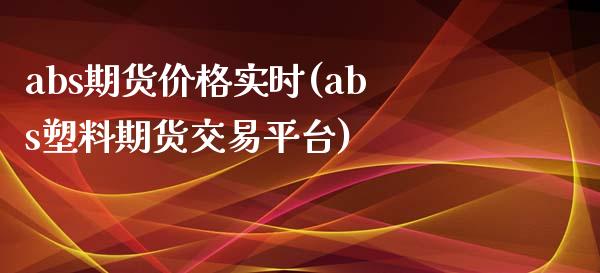 abs期货价格实时(abs塑料期货交易平台)_https://gjqh.wpmee.com_期货新闻_第1张