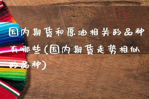 国内期货和原油相关的品种有哪些(国内期货走势相似的品种)_https://gjqh.wpmee.com_期货百科_第1张