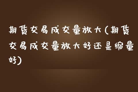 期货交易成交量放大(期货交易成交量放大好还是缩量好)_https://gjqh.wpmee.com_国际期货_第1张