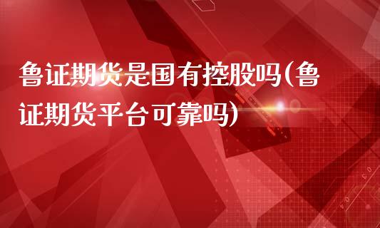 鲁证期货是国有控股吗(鲁证期货平台可靠吗)_https://gjqh.wpmee.com_期货百科_第1张