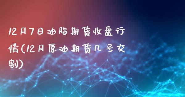 12月7日油脂期货收盘行情(12月原油期货几号交割)_https://gjqh.wpmee.com_国际期货_第1张