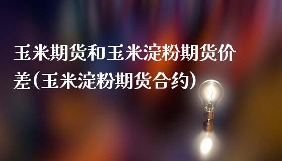 玉米期货和玉米淀粉期货价差(玉米淀粉期货合约)_https://gjqh.wpmee.com_国际期货_第1张