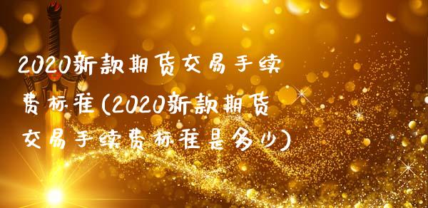 2020新款期货交易手续费标准(2020新款期货交易手续费标准是多少)_https://gjqh.wpmee.com_国际期货_第1张