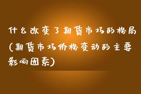 什么改变了期货市场的格局(期货市场价格变动的主要影响因素)_https://gjqh.wpmee.com_期货开户_第1张