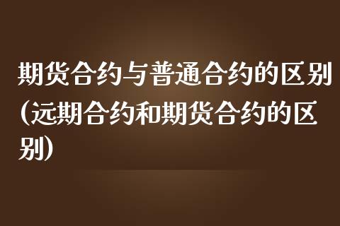 期货合约与普通合约的区别(远期合约和期货合约的区别)_https://gjqh.wpmee.com_期货开户_第1张