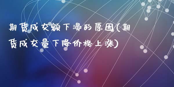 期货成交额下滑的原因(期货成交量下降价格上涨)_https://gjqh.wpmee.com_期货百科_第1张