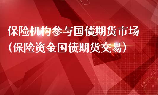 保险机构参与国债期货市场(保险资金国债期货交易)_https://gjqh.wpmee.com_期货百科_第1张