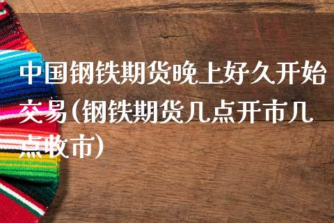 中国钢铁期货晚上好久开始交易(钢铁期货几点开市几点收市)_https://gjqh.wpmee.com_期货新闻_第1张