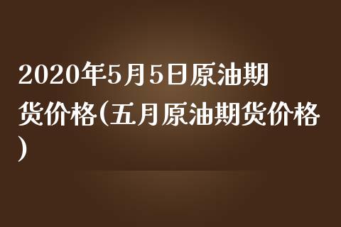 2020年5月5日原油期货价格(五月原油期货价格)_https://gjqh.wpmee.com_期货百科_第1张