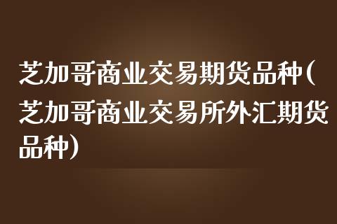 芝加哥商业交易期货品种(芝加哥商业交易所外汇期货品种)_https://gjqh.wpmee.com_期货百科_第1张