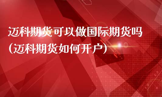 迈科期货可以做国际期货吗(迈科期货如何开户)_https://gjqh.wpmee.com_期货平台_第1张