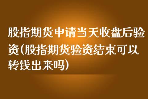 股指期货申请当天收盘后验资(股指期货验资结束可以转钱出来吗)_https://gjqh.wpmee.com_国际期货_第1张