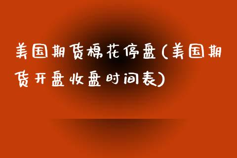 美国期货棉花停盘(美国期货开盘收盘时间表)_https://gjqh.wpmee.com_国际期货_第1张