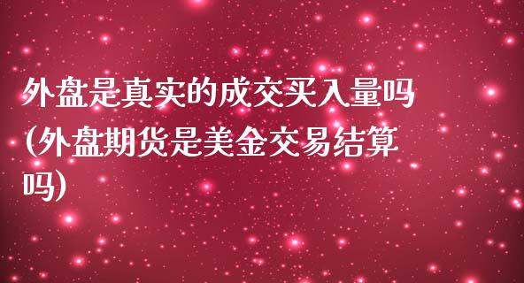 外盘是真实的成交买入量吗(外盘期货是美金交易结算吗)_https://gjqh.wpmee.com_期货开户_第1张